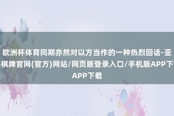 欧洲杯体育同期亦然对以方当作的一种热烈回话-亚博棋牌官网(官方)网站/网页版登录入口/手机版APP下载