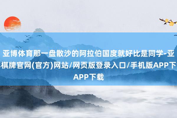 亚博体育那一盘散沙的阿拉伯国度就好比是同学-亚博棋牌官网(官方)网站/网页版登录入口/手机版APP下载