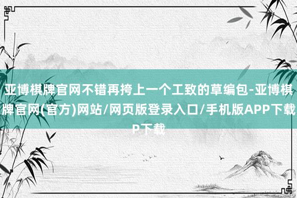 亚博棋牌官网不错再挎上一个工致的草编包-亚博棋牌官网(官方)网站/网页版登录入口/手机版APP下载