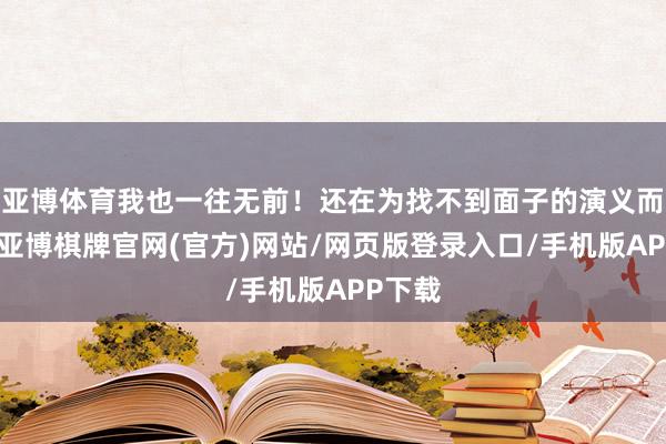 亚博体育我也一往无前！还在为找不到面子的演义而漆黑-亚博棋牌官网(官方)网站/网页版登录入口/手机版APP下载