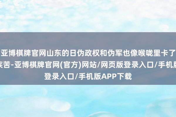 亚博棋牌官网山东的日伪政权和伪军也像喉咙里卡了刺儿似的疾苦-亚博棋牌官网(官方)网站/网页版登录入口/手机版APP下载