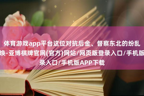 体育游戏app平台这位对抗后金、督察东北的纷乱臣子袁崇焕-亚博棋牌官网(官方)网站/网页版登录入口/手机版APP下载