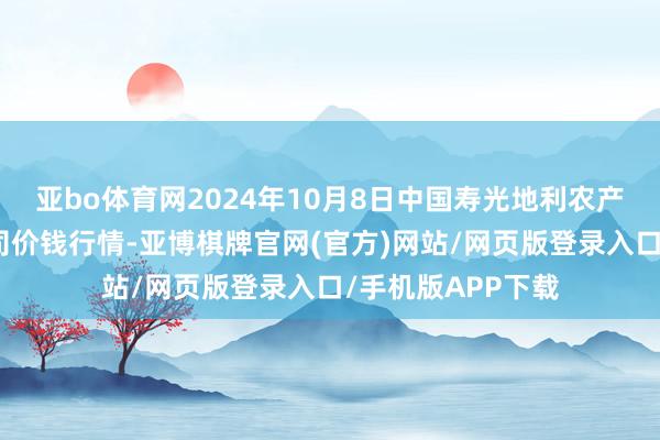 亚bo体育网2024年10月8日中国寿光地利农产物物流园有限公司价钱行情-亚博棋牌官网(官方)网站/网页版登录入口/手机版APP下载