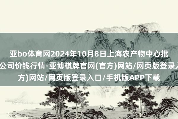 亚bo体育网2024年10月8日上海农产物中心批发市集蓄意处分有限公司价钱行情-亚博棋牌官网(官方)网站/网页版登录入口/手机版APP下载