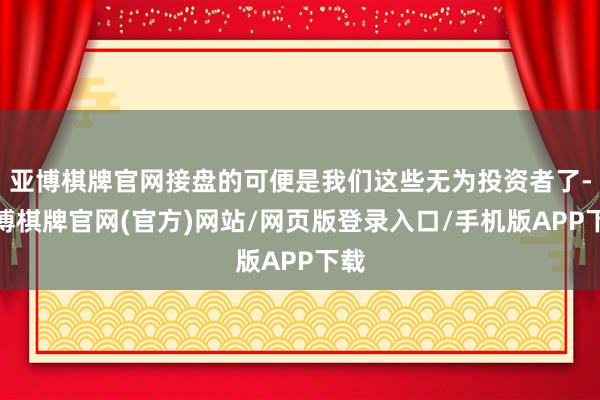 亚博棋牌官网接盘的可便是我们这些无为投资者了-亚博棋牌官网(官方)网站/网页版登录入口/手机版APP下载