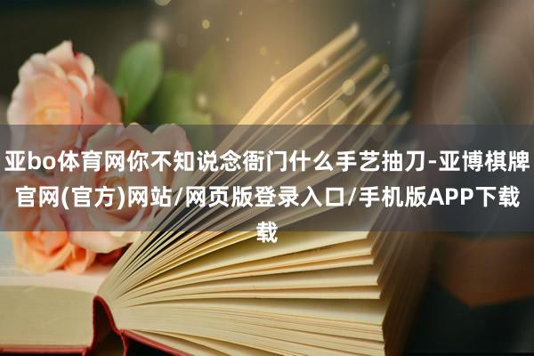 亚bo体育网你不知说念衙门什么手艺抽刀-亚博棋牌官网(官方)网站/网页版登录入口/手机版APP下载