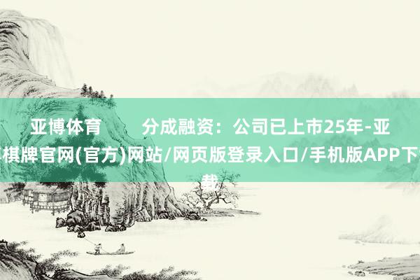 亚博体育        分成融资：公司已上市25年-亚博棋牌官网(官方)网站/网页版登录入口/手机版APP下载