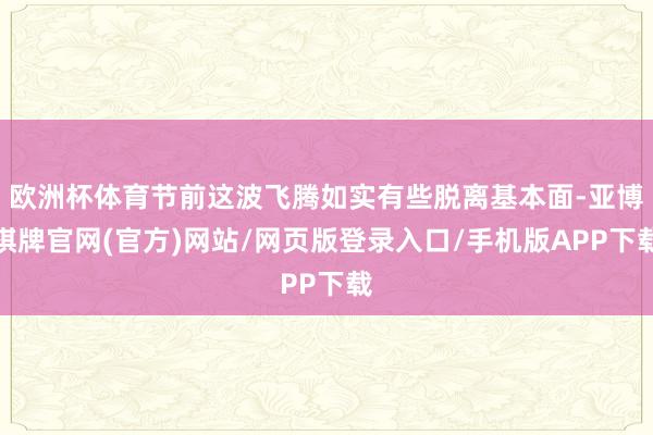 欧洲杯体育节前这波飞腾如实有些脱离基本面-亚博棋牌官网(官方)网站/网页版登录入口/手机版APP下载