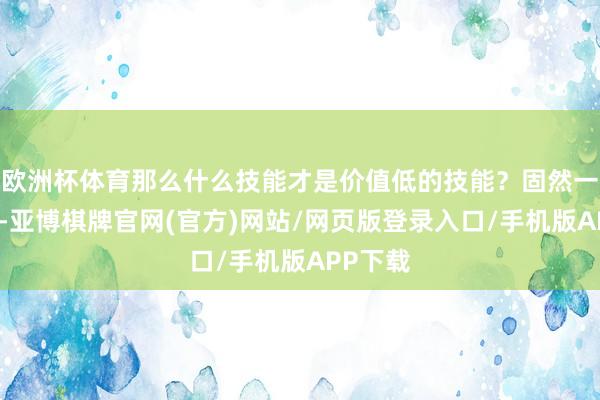 欧洲杯体育那么什么技能才是价值低的技能？固然一跌再跌-亚博棋牌官网(官方)网站/网页版登录入口/手机版APP下载