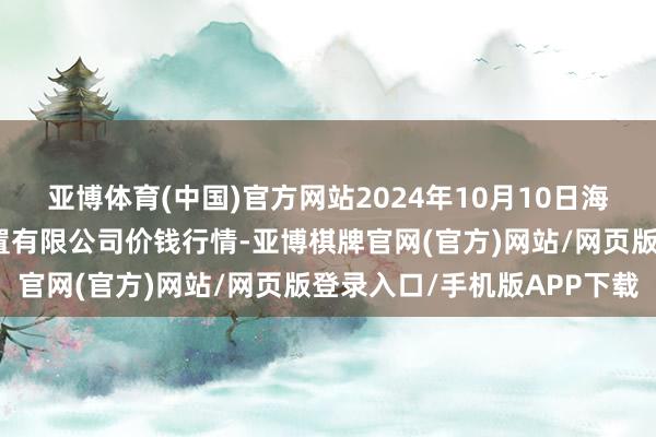 亚博体育(中国)官方网站2024年10月10日海南凤翔蔬菜批发市集处置有限公司价钱行情-亚博棋牌官网(官方)网站/网页版登录入口/手机版APP下载