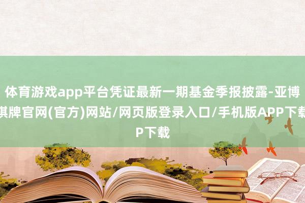 体育游戏app平台凭证最新一期基金季报披露-亚博棋牌官网(官方)网站/网页版登录入口/手机版APP下载