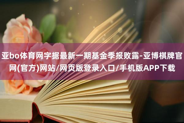 亚bo体育网字据最新一期基金季报败露-亚博棋牌官网(官方)网站/网页版登录入口/手机版APP下载