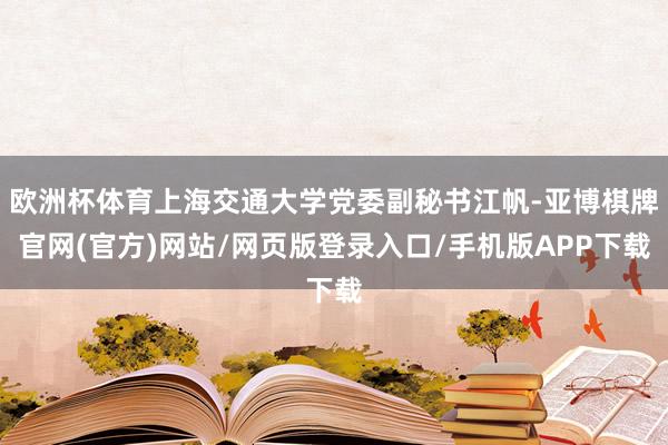 欧洲杯体育上海交通大学党委副秘书江帆-亚博棋牌官网(官方)网站/网页版登录入口/手机版APP下载