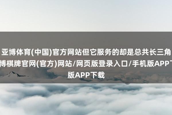 亚博体育(中国)官方网站但它服务的却是总共长三角-亚博棋牌官网(官方)网站/网页版登录入口/手机版APP下载