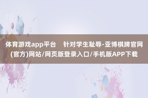 体育游戏app平台    针对学生耻辱-亚博棋牌官网(官方)网站/网页版登录入口/手机版APP下载