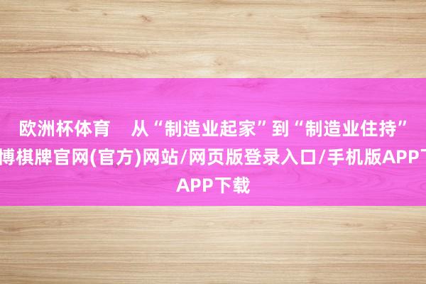 欧洲杯体育    从“制造业起家”到“制造业住持”-亚博棋牌官网(官方)网站/网页版登录入口/手机版APP下载