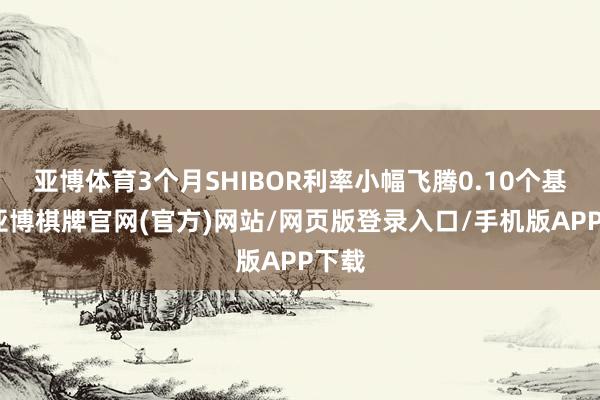 亚博体育3个月SHIBOR利率小幅飞腾0.10个基点-亚博棋牌官网(官方)网站/网页版登录入口/手机版APP下载