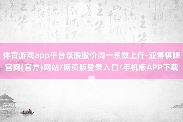 体育游戏app平台该股股价周一系数上行-亚博棋牌官网(官方)网站/网页版登录入口/手机版APP下载