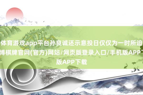 体育游戏app平台孙良诚还示意投日仅仅为一时所迫-亚博棋牌官网(官方)网站/网页版登录入口/手机版APP下载