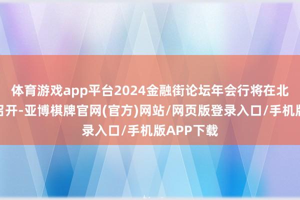 体育游戏app平台2024金融街论坛年会行将在北京金融街召开-亚博棋牌官网(官方)网站/网页版登录入口/手机版APP下载