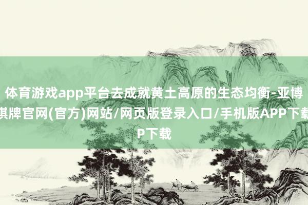 体育游戏app平台去成就黄土高原的生态均衡-亚博棋牌官网(官方)网站/网页版登录入口/手机版APP下载