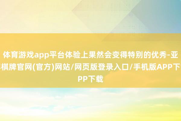 体育游戏app平台体验上果然会变得特别的优秀-亚博棋牌官网(官方)网站/网页版登录入口/手机版APP下载