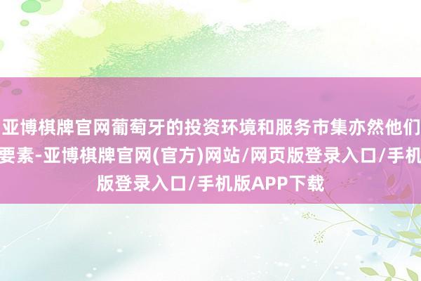 亚博棋牌官网葡萄牙的投资环境和服务市集亦然他们琢磨的热切要素-亚博棋牌官网(官方)网站/网页版登录入口/手机版APP下载