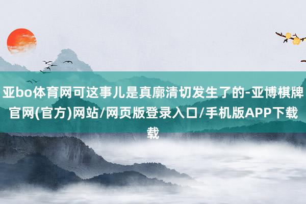 亚bo体育网可这事儿是真廓清切发生了的-亚博棋牌官网(官方)网站/网页版登录入口/手机版APP下载