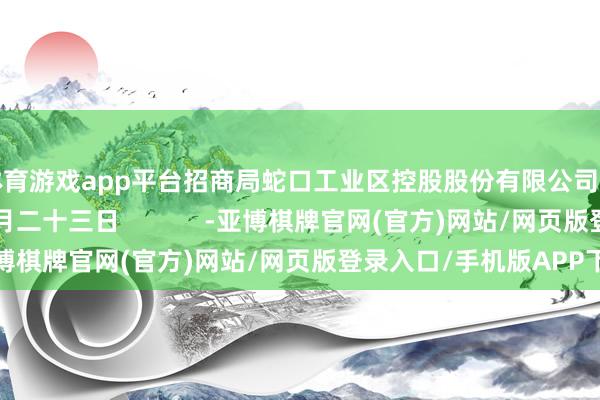 体育游戏app平台招商局蛇口工业区控股股份有限公司董事会二〇二四年十月二十三日            -亚博棋牌官网(官方)网站/网页版登录入口/手机版APP下载