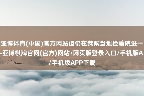 亚博体育(中国)官方网站但仍在恭候当地检验院进一步打听-亚博棋牌官网(官方)网站/网页版登录入口/手机版APP下载