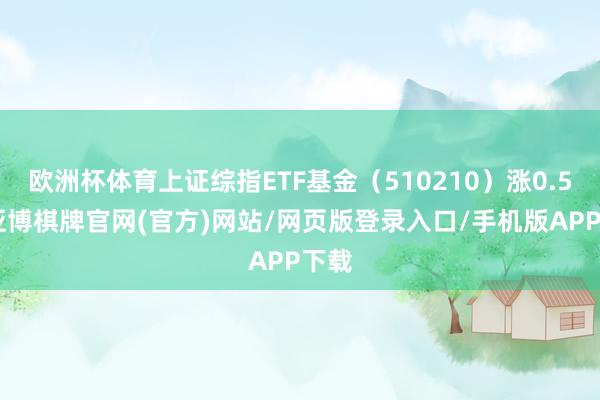 欧洲杯体育上证综指ETF基金（510210）涨0.5%-亚博棋牌官网(官方)网站/网页版登录入口/手机版APP下载