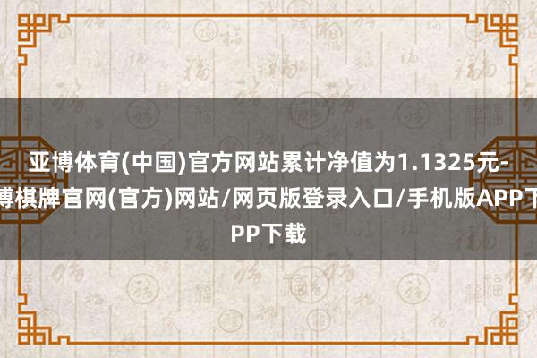 亚博体育(中国)官方网站累计净值为1.1325元-亚博棋牌官网(官方)网站/网页版登录入口/手机版APP下载