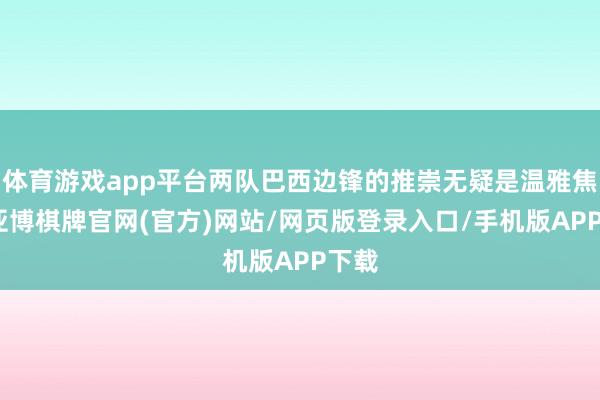 体育游戏app平台两队巴西边锋的推崇无疑是温雅焦点-亚博棋牌官网(官方)网站/网页版登录入口/手机版APP下载