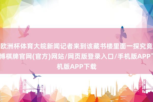 欧洲杯体育大皖新闻记者来到该藏书楼里面一探究竟-亚博棋牌官网(官方)网站/网页版登录入口/手机版APP下载