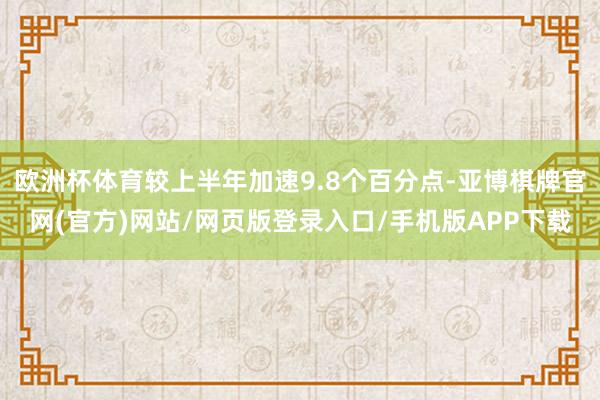 欧洲杯体育较上半年加速9.8个百分点-亚博棋牌官网(官方)网站/网页版登录入口/手机版APP下载