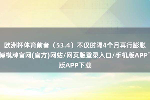 欧洲杯体育前者（53.4）不仅时隔4个月再行膨胀-亚博棋牌官网(官方)网站/网页版登录入口/手机版APP下载