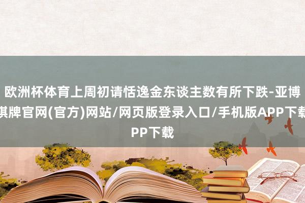 欧洲杯体育上周初请恬逸金东谈主数有所下跌-亚博棋牌官网(官方)网站/网页版登录入口/手机版APP下载