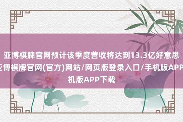 亚博棋牌官网预计该季度营收将达到13.3亿好意思元-亚博棋牌官网(官方)网站/网页版登录入口/手机版APP下载