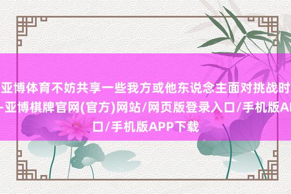 亚博体育不妨共享一些我方或他东说念主面对挑战时的阅历-亚博棋牌官网(官方)网站/网页版登录入口/手机版APP下载