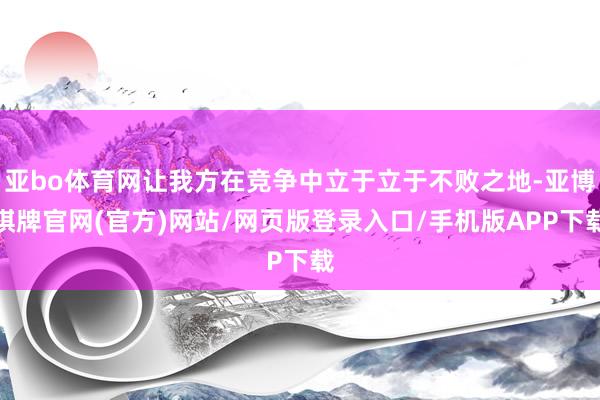 亚bo体育网让我方在竞争中立于立于不败之地-亚博棋牌官网(官方)网站/网页版登录入口/手机版APP下载