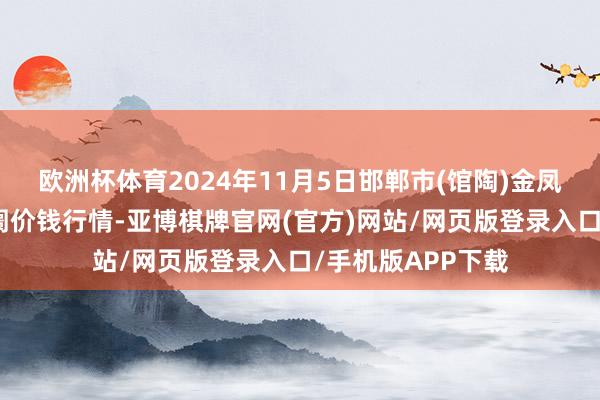 欧洲杯体育2024年11月5日邯郸市(馆陶)金凤禽蛋农贸批发阛阓价钱行情-亚博棋牌官网(官方)网站/网页版登录入口/手机版APP下载