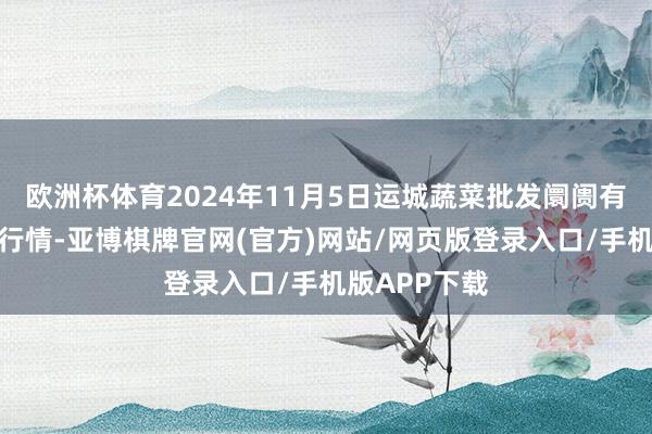 欧洲杯体育2024年11月5日运城蔬菜批发阛阓有限公司价钱行情-亚博棋牌官网(官方)网站/网页版登录入口/手机版APP下载