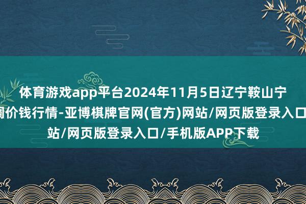 体育游戏app平台2024年11月5日辽宁鞍山宁远农家具批发阛阓价钱行情-亚博棋牌官网(官方)网站/网页版登录入口/手机版APP下载