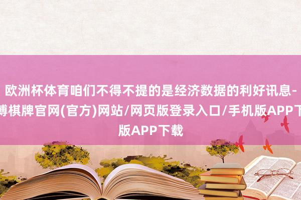 欧洲杯体育咱们不得不提的是经济数据的利好讯息-亚博棋牌官网(官方)网站/网页版登录入口/手机版APP下载