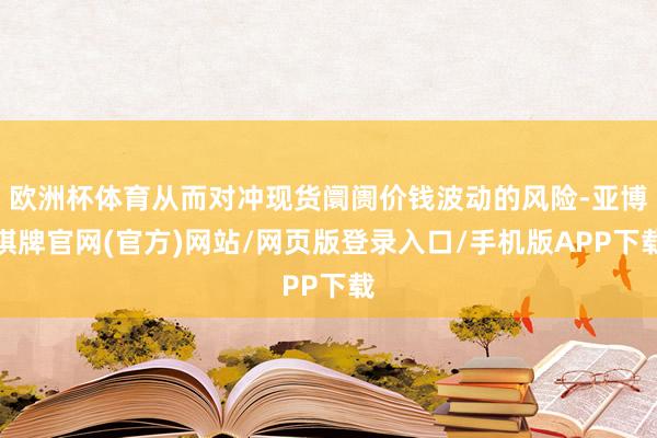 欧洲杯体育从而对冲现货阛阓价钱波动的风险-亚博棋牌官网(官方)网站/网页版登录入口/手机版APP下载