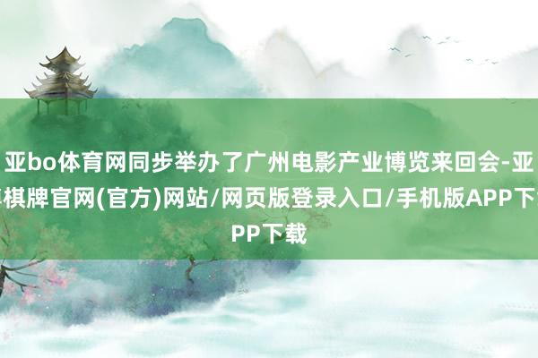 亚bo体育网同步举办了广州电影产业博览来回会-亚博棋牌官网(官方)网站/网页版登录入口/手机版APP下载