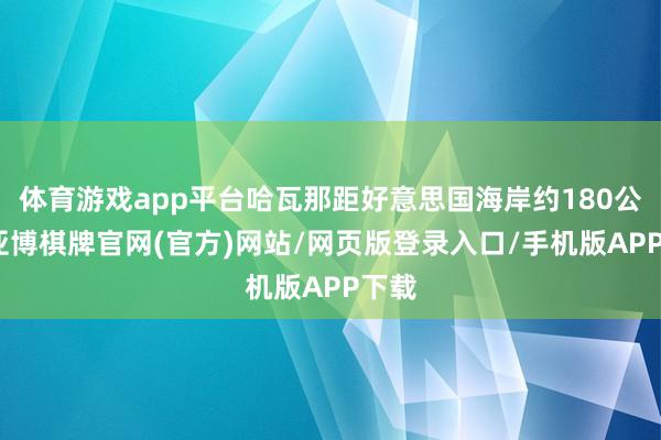 体育游戏app平台哈瓦那距好意思国海岸约180公里-亚博棋牌官网(官方)网站/网页版登录入口/手机版APP下载