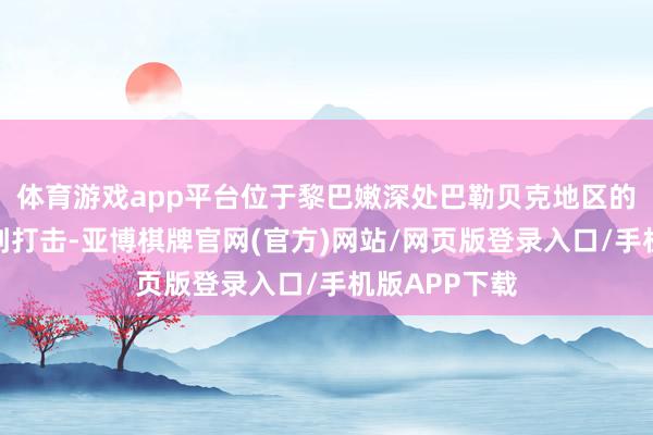 体育游戏app平台位于黎巴嫩深处巴勒贝克地区的两处方位遭到打击-亚博棋牌官网(官方)网站/网页版登录入口/手机版APP下载