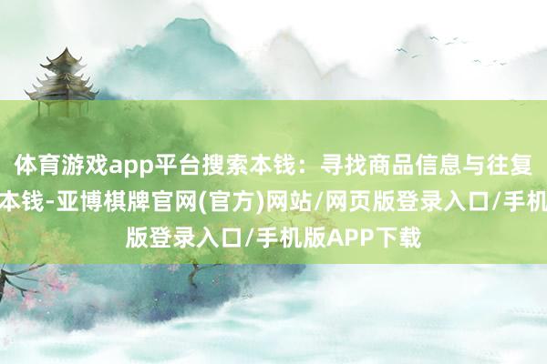 体育游戏app平台搜索本钱：寻找商品信息与往复对象信息的本钱-亚博棋牌官网(官方)网站/网页版登录入口/手机版APP下载