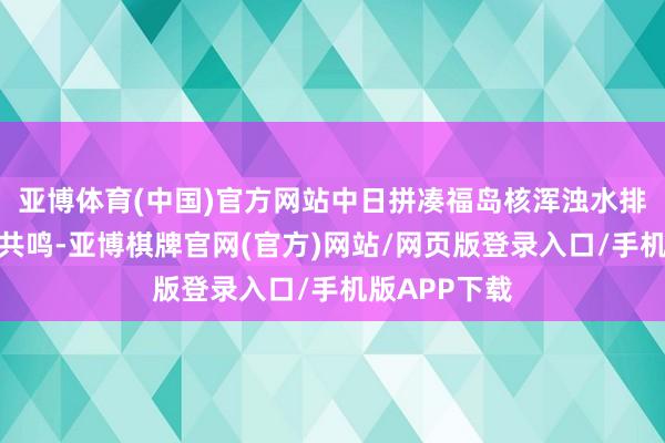 亚博体育(中国)官方网站中日拼凑福岛核浑浊水排海问题发表共鸣-亚博棋牌官网(官方)网站/网页版登录入口/手机版APP下载